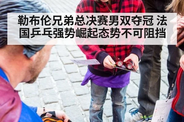 勒布伦兄弟总决赛男双夺冠 法国乒乓强势崛起态势不可阻挡