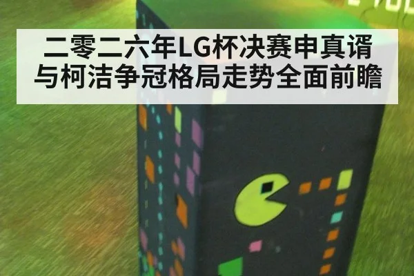 二零二六年LG杯决赛申真谞与柯洁争冠格局走势全面前瞻