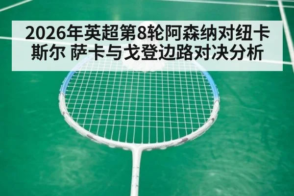 2026年英超第8轮阿森纳对纽卡斯尔 萨卡与戈登边路对决分析
